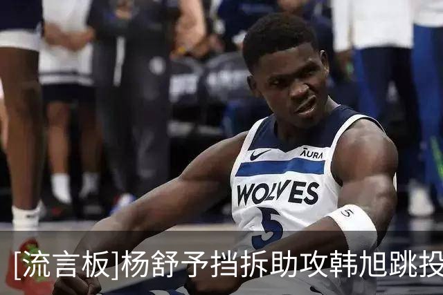 [流言板]杨舒予挡拆助攻韩旭跳投命中，杨舒予17分&韩旭16分8篮板